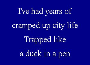 I've had years of
cramped up city life

Trapped like

a duck in a pen