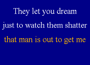 They let you dream
just to watch them shatter

that man is out to get me