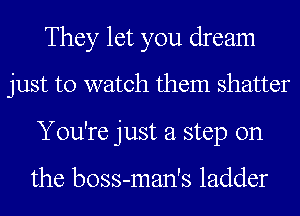 They let you dream
just to watch them shatter
You're just a step on

the boss-man's ladder