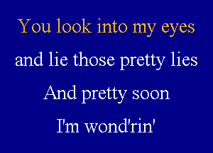 You look into my eyes

and lie those pretty lies

And pretty soon

without you