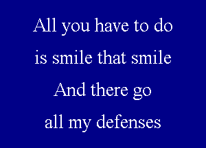 All you have to do

is smile that smile

And there go

all my defenses