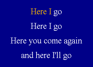 Here I go

Here I go

Here you come again

and here I'll go