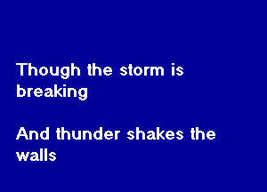 Though the storm is
breaking

And thunder shakes the
walls