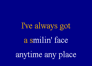 I've always got

a smilin' face

anytime any place