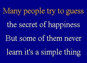 Many people try to guess
the secret of happiness
But some of them never

leam it's a simple thing
