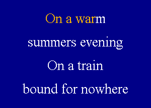 On a warm

summers evening

On a train

bound for nowhere