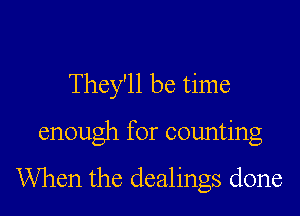 They'll be time
enough for counting

When the dealings done
