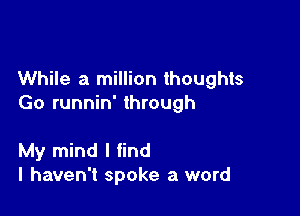 While a million thoughts
Go runnin' through

My mind I find
I haven't spoke a word