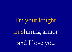 I'm your knight

in shining annor

and I love you
