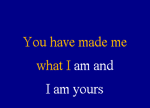 You have made me

what I am and

I am yours