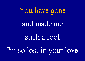 You have gone
and made me

such a fool

I'm so lost in your love