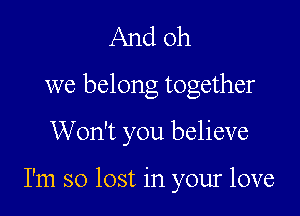 And oh

we belong together

Won't you believe

I'm so lost in your love