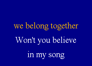we belong together

Won't you believe

in my song