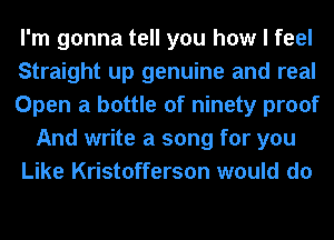 I'm gonna tell you how I feel
Straight up genuine and real
Open a bottle of ninety proof
And write a song for you
Like Kristofferson would do