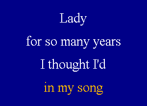 Lady
for so many years
I thought I'd

in my song