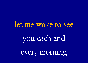 let me wake to see

you each and

every morning
