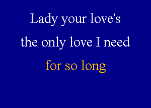 Lady your love's

the only love I need

for so long