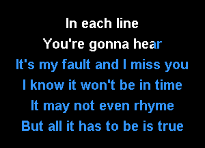 In each line
You're gonna hear
It's my fault and I miss you
I know it won't be in time
It may not even rhyme
But all it has to be is true