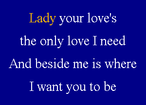 Lady your love's

the only love I need

And beside me is where

I want you to be