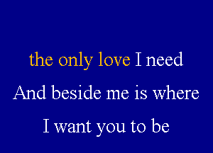 the only love I need

And beside me is where

I want you to be