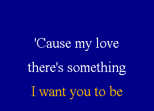 'Cause my love

there's something

I want you to be