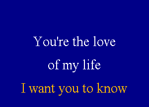 Y ou're the love

of my life

Iwant you to know