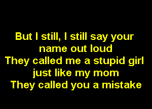 But I still, I still say your
name out loud
They called me a stupid girl
just like my mom
They called you a mistake