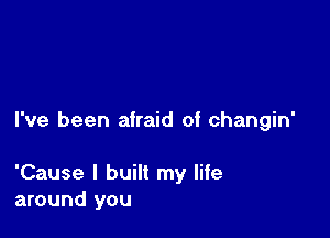 I've been atraid of changin'

'Cause I built my life
around you