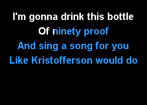 I'm gonna drink this bottle
Of ninety proof
And sing a song for you

Like Kristofferson would do