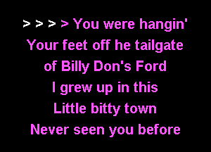 i? e p e You were hangin'
Your feet off he tailgate
of Billy Don's Ford

I grew up in this
Little bitty town
Never seen you before