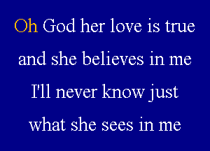 Oh God her love is true
and she believes in me
I'll never know just

what she sees in me