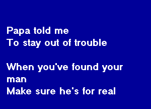 Papa told me
To stay out of trouble

When you've found your
man
Make sure he's for real