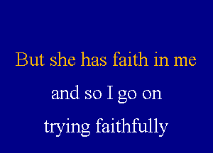 But she has faith in me

and so I go on

trying faithfully