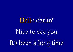 Hello darlin'

Nice to see you

It's been a long time