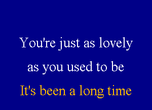 You're just as lovely

as you used to be

It's been a long time