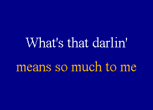 What's that darlin'

means so much to me