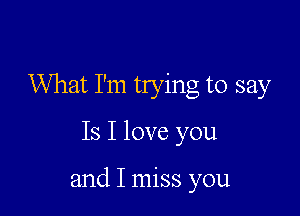 What I'm trying to say

Is I love you

and I miss you