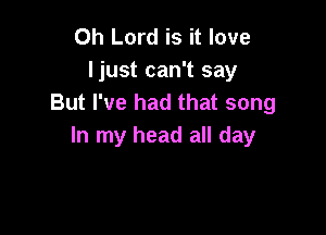 Oh Lord is it love
I just can't say
But I've had that song

In my head all day