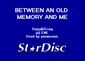 BETWEEN AN OLD
MEMORY AND ME

SlcgalllCIaig
IO! U
Used by pctmission.

SHrDiSC
