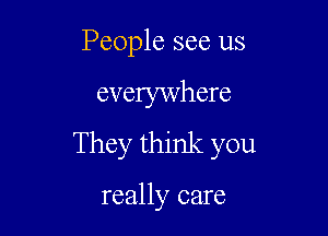 People see us

everywhere

They think you

really care