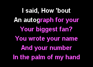 I said, How 'bout
An autograph for your
Your biggest fan?
You wrote your name
And your number
In the palm of my hand