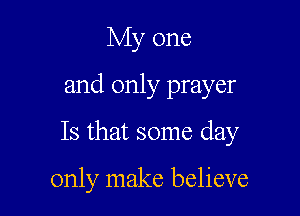 My one

and only prayer

Is that some day

only make believe