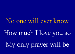 No one will ever know

How much I love you so

My only prayer will be