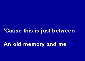 'Cause this is just between

An old memory and me