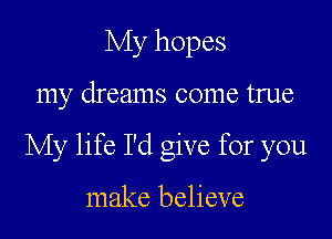 My hopes

my dreams come true

My life I'd give for you

make believe