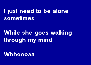 I just need to be alone
sometimes

While she goes walking
through my mind

Whhoooaa