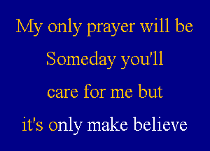 My only prayer will be

Someday you'll
care for me but

it's only make believe