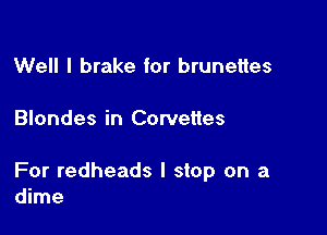 Well I brake for brunettes

Blondes in Corvettes

For redheads I stop on a
dime