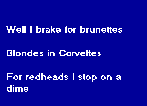 Well I brake for brunettes

Blondes in Corvettes

For redheads I stop on a
dime