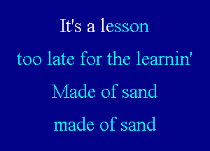 It's a lesson

too late for the leamin'

Made of sand

made of sand